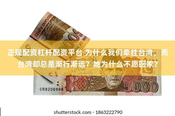 正规配资杠杆配资平台 为什么我们牵挂台湾，而台湾却总是渐行渐远？她为什么不愿回家？