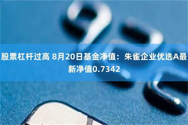股票杠杆过高 8月20日基金净值:朱雀企业优选A最新净值0.7342