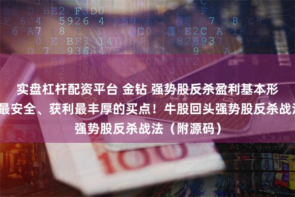 实盘杠杆配资平台 金钻 强势股反杀盈利基本形态！一招绝最安全、获利最丰厚的买点！牛股回头强势股反杀战法（附源码）
