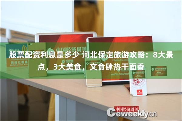 股票配资利息是多少 河北保定旅游攻略：8大景点，3大美食，文食肆热干面香