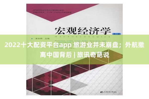 2022十大配资平台app 旅游业并未崩盘；外航撤离中国背后 | 旅讯奇葩说