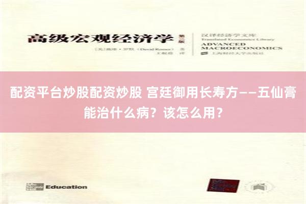 配资平台炒股配资炒股 宫廷御用长寿方——五仙膏能治什么病？该怎么用？