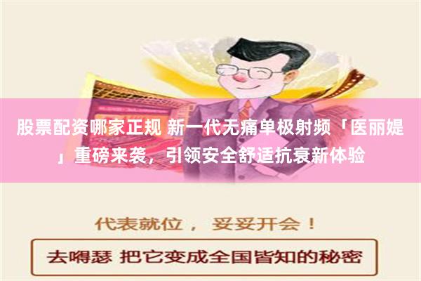 股票配资哪家正规 新一代无痛单极射频「医丽媞」重磅来袭，引领安全舒适抗衰新体验