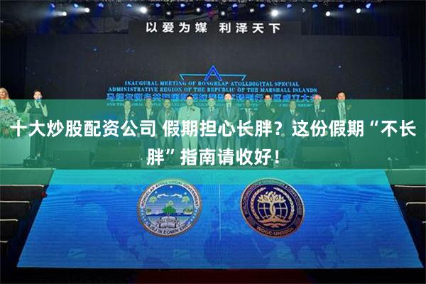 十大炒股配资公司 假期担心长胖？这份假期“不长胖”指南请收好！