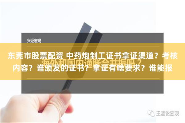 东莞市股票配资 中药炮制工证书拿证渠道？考核内容？谁颁发的证书？拿证有啥要求？谁能报