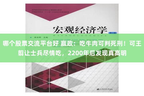 哪个股票交流平台好 嬴政：吃牛肉可判死刑！可王翦让士兵尽情吃，2200年后发现真高明