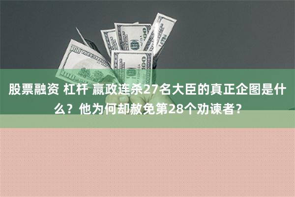 股票融资 杠杆 嬴政连杀27名大臣的真正企图是什么？他为何却赦免第28个劝谏者？