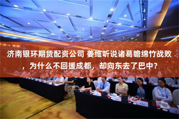 济南银环期货配资公司 姜维听说诸葛瞻绵竹战败，为什么不回援成都，却向东去了巴中？