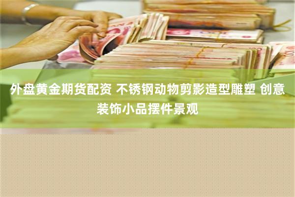 外盘黄金期货配资 不锈钢动物剪影造型雕塑 创意装饰小品摆件景观