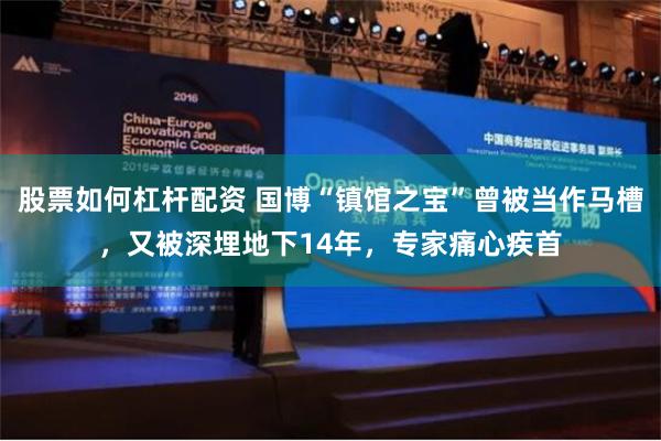 股票如何杠杆配资 国博“镇馆之宝”曾被当作马槽，又被深埋地下14年，专家痛心疾首