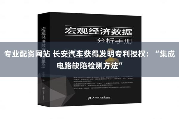 专业配资网站 长安汽车获得发明专利授权：“集成电路缺陷检测方法”