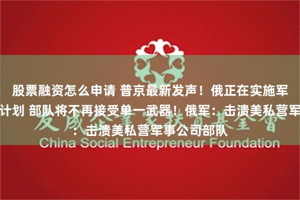 股票融资怎么申请 普京最新发声！俄正在实施军队装备更新计划 部队将不再接受单一武器！俄军：击溃美私营军事公司部队