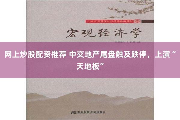 网上炒股配资推荐 中交地产尾盘触及跌停，上演“天地板”