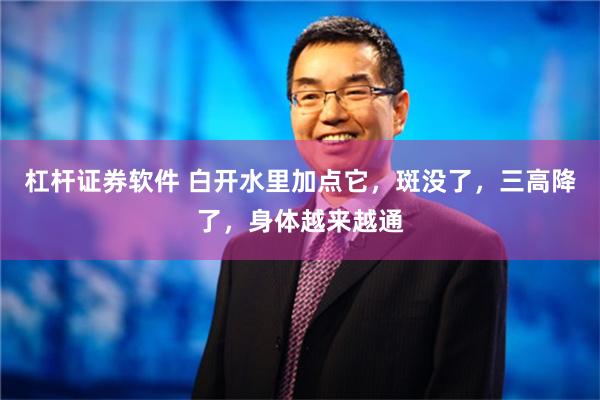 杠杆证券软件 白开水里加点它，斑没了，三高降了，身体越来越通