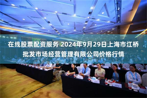 在线股票配资服务 2024年9月29日上海市江桥批发市场经营管理有限公司价格行情