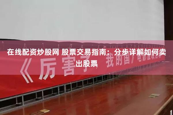 在线配资炒股网 股票交易指南：分步详解如何卖出股票