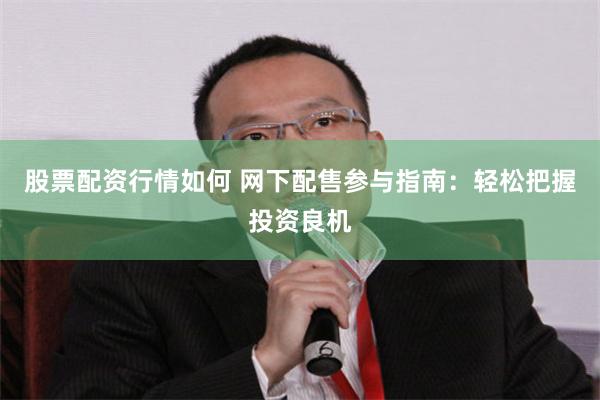 股票配资行情如何 网下配售参与指南：轻松把握投资良机
