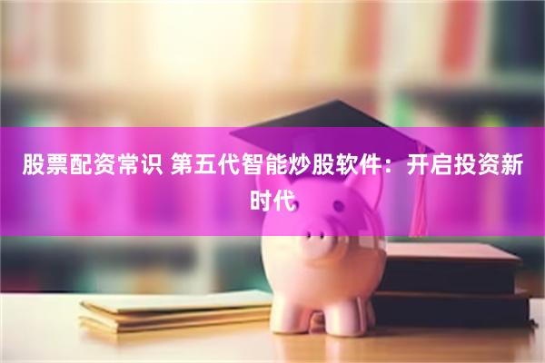 股票配资常识 第五代智能炒股软件：开启投资新时代