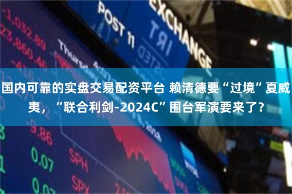 国内可靠的实盘交易配资平台 赖清德要“过境”夏威夷,“联合利剑-2024C”围台军演要来了?