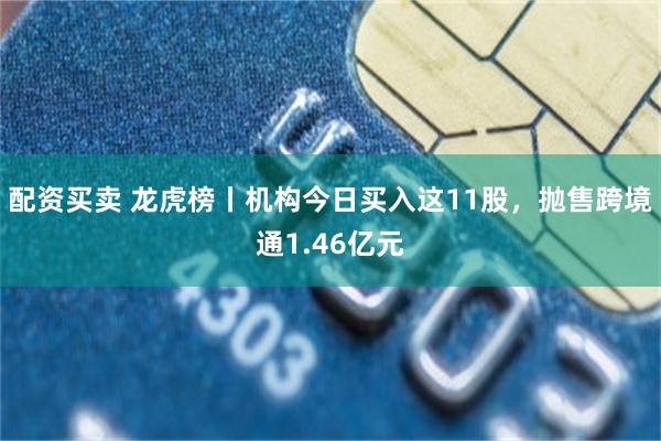 配资买卖 龙虎榜丨机构今日买入这11股，抛售跨境通1.46亿元