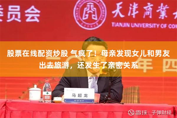 股票在线配资炒股 气疯了！母亲发现女儿和男友出去旅游，还发生了亲密关系