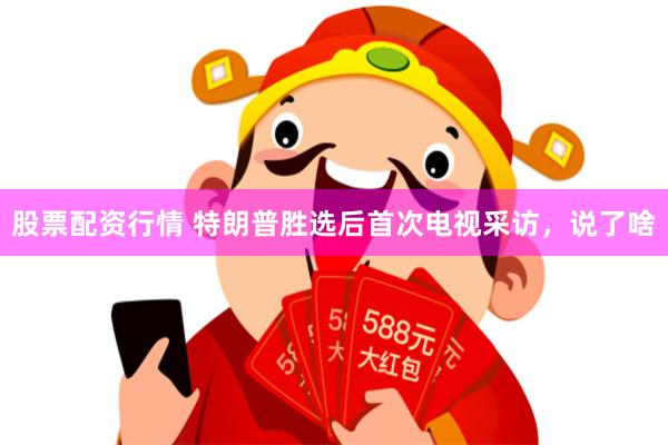 股票配资行情 特朗普胜选后首次电视采访，说了啥