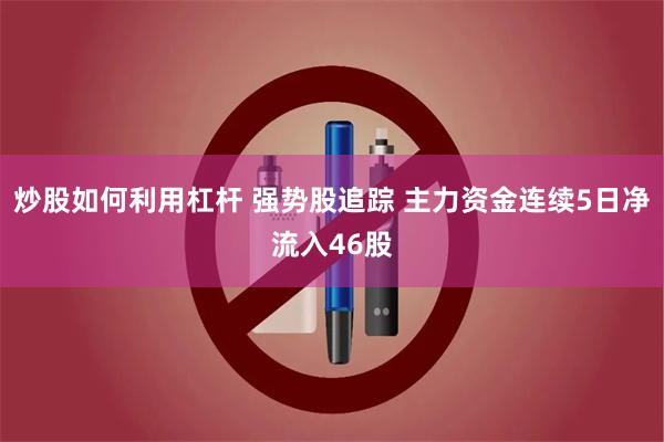 炒股如何利用杠杆 强势股追踪 主力资金连续5日净流入46股