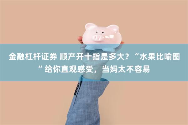 金融杠杆证券 顺产开十指是多大？“水果比喻图”给你直观感受，当妈太不容易