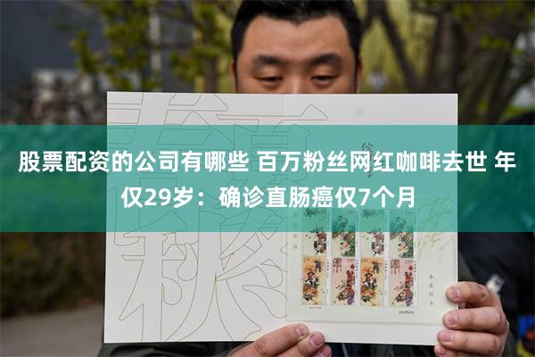 股票配资的公司有哪些 百万粉丝网红咖啡去世 年仅29岁：确诊直肠癌仅7个月