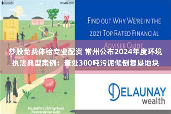 炒股免费体验专业配资 常州公布2024年度环境执法典型案例：查处300吨污泥倾倒复垦地块