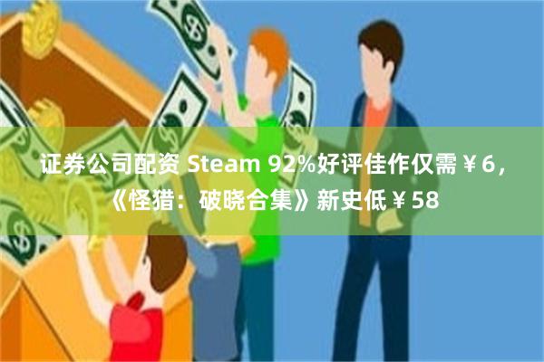 证券公司配资 Steam 92%好评佳作仅需￥6，《怪猎：破晓合集》新史低￥58