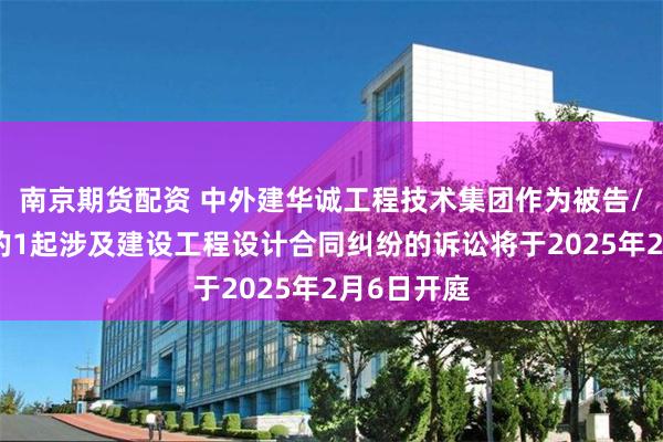 南京期货配资 中外建华诚工程技术集团作为被告/被上诉人的1起涉及建设工程设计合同纠纷的诉讼将于2025年2月6日开庭