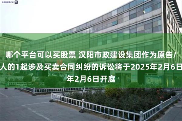 哪个平台可以买股票 汉阳市政建设集团作为原告/上诉人的1起涉及买卖合同纠纷的诉讼将于2025年2月6日开庭