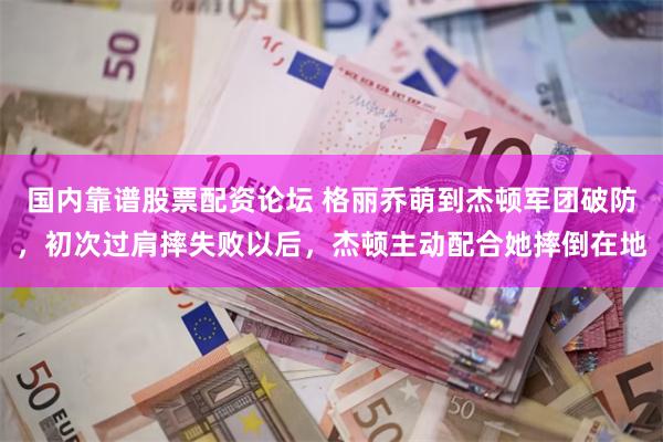 国内靠谱股票配资论坛 格丽乔萌到杰顿军团破防，初次过肩摔失败以后，杰顿主动配合她摔倒在地