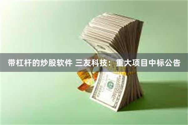 带杠杆的炒股软件 三友科技：重大项目中标公告