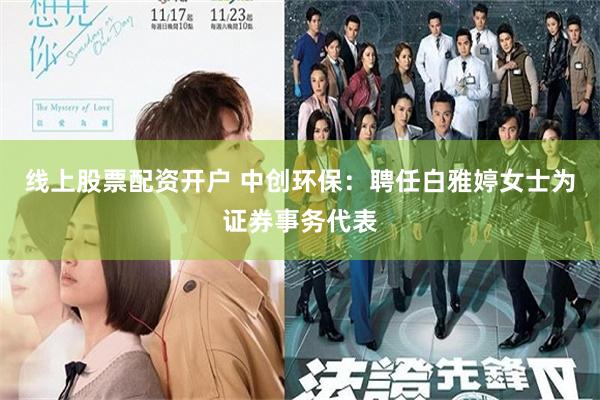 线上股票配资开户 中创环保：聘任白雅婷女士为证券事务代表