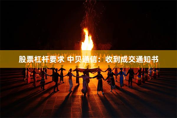 股票杠杆要求 中贝通信：收到成交通知书