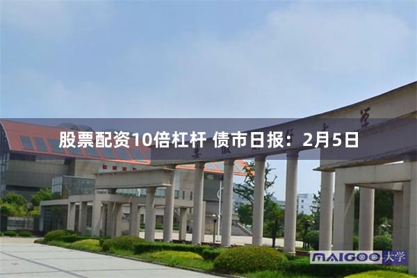 股票配资10倍杠杆 债市日报：2月5日