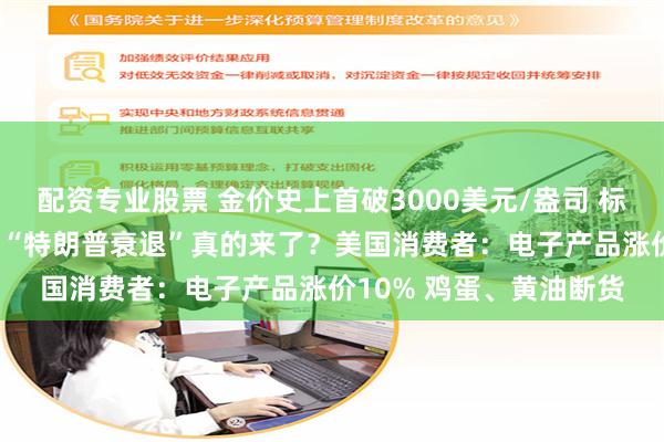 配资专业股票 金价史上首破3000美元/盎司 标普500跌入调整区间！“特朗普衰退”真的来了？美国消费者：电子产品涨价10% 鸡蛋、黄油断货