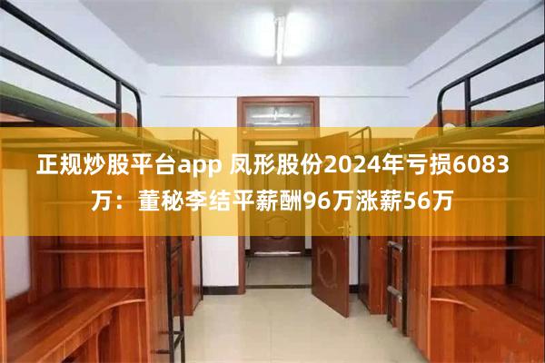 正规炒股平台app 凤形股份2024年亏损6083万：董秘李结平薪酬96万涨薪56万