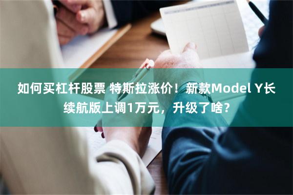 如何买杠杆股票 特斯拉涨价！新款Model Y长续航版上调1万元，升级了啥？