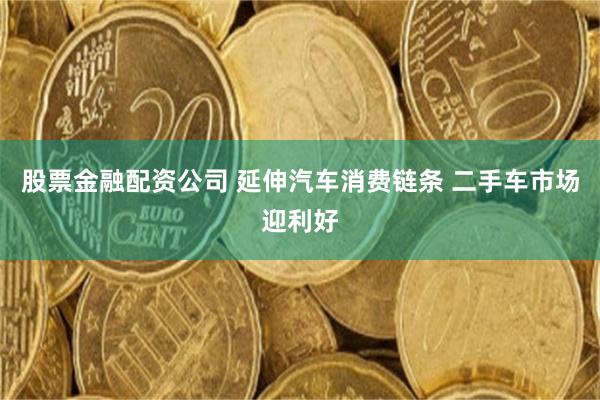 股票金融配资公司 延伸汽车消费链条 二手车市场迎利好