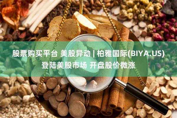 股票购买平台 美股异动 | 柏雅国际(BIYA.US)登陆美股市场 开盘股价微涨