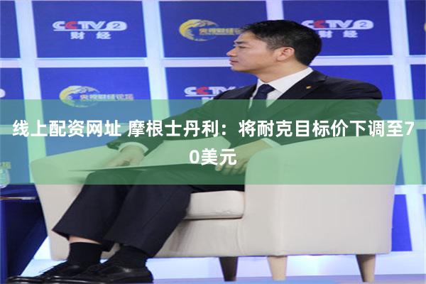 线上配资网址 摩根士丹利：将耐克目标价下调至70美元