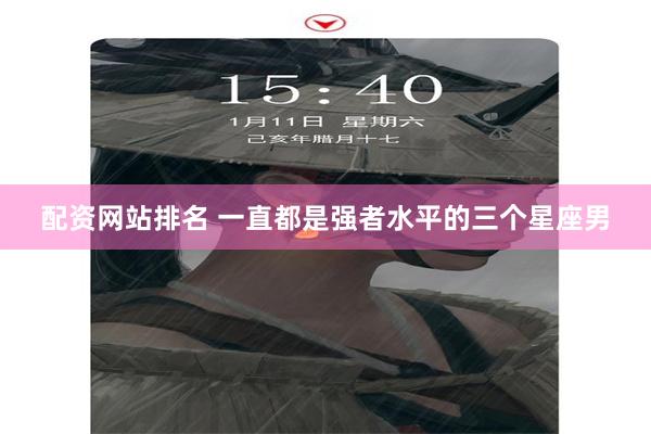配资网站排名 一直都是强者水平的三个星座男