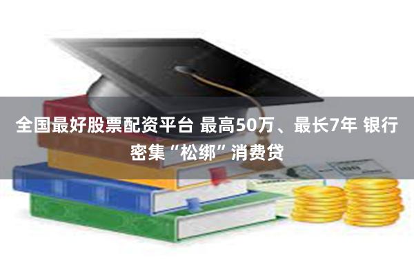 全国最好股票配资平台 最高50万、最长7年 银行密集“松绑”消费贷