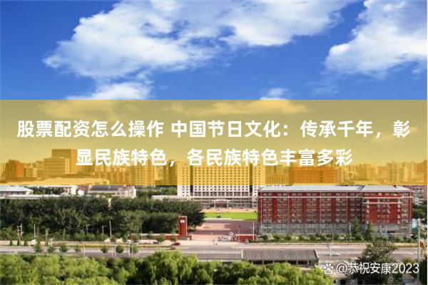 股票配资怎么操作 中国节日文化：传承千年，彰显民族特色，各民族特色丰富多彩