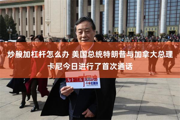 炒股加杠杆怎么办 美国总统特朗普与加拿大总理卡尼今日进行了首次通话