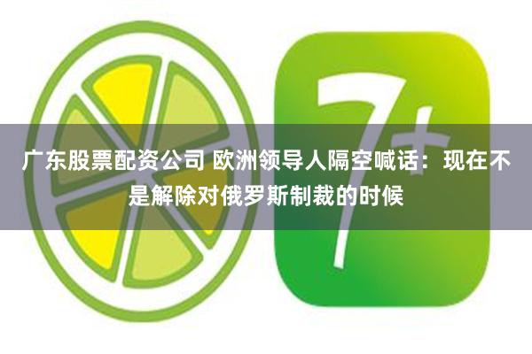 广东股票配资公司 欧洲领导人隔空喊话：现在不是解除对俄罗斯制裁的时候