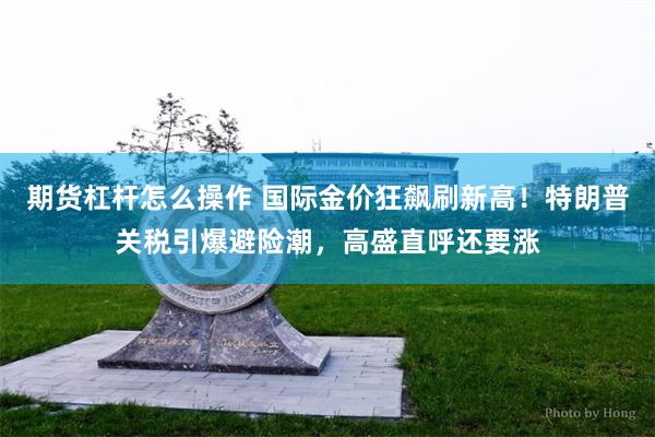 期货杠杆怎么操作 国际金价狂飙刷新高！特朗普关税引爆避险潮，高盛直呼还要涨